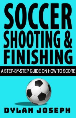 Soccer Shooting & Finishing: A Step-By-Step Guide on How to Score by Joseph, ...