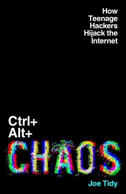Ctrl+Alt+Chaos: How Teenage Hackers Hijack the Internet by Joe Tidy