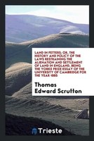 Thomas Edward Scrutton | Land In Fetters; Or, The History And Policy Of The...