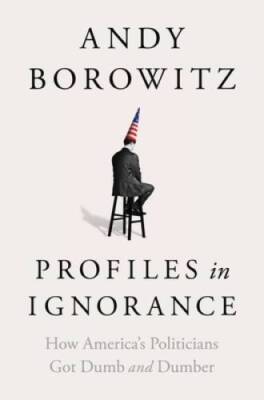 Profiles in Ignorance: How Americas Politicians Got Dumb and Dumber - GOOD