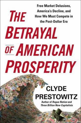 The Betrayal of American Prosperity: Free Market Delusions, America's...