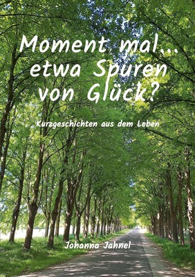 Moment mal...etwa Spuren von Glück Kurzgeschichten aus dem Leben Johanna Jahnel