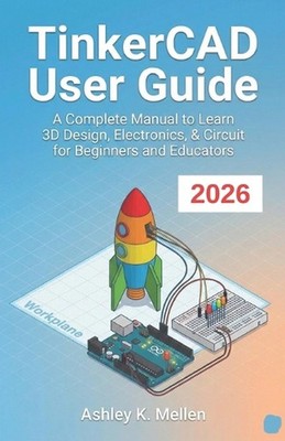 TinkerCAD User Guide: A Complete Manual to Learn 3D Design, Electronics, & Circu