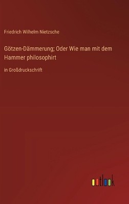 Gtzen-Dmmerung; Oder Wie man mit dem Hammer philosophirt: in Grossdruckschrift b