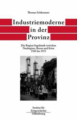 Industriemoderne in Der Provinz : Die Region Ingolstadt Zwischen Neubeginn, B...