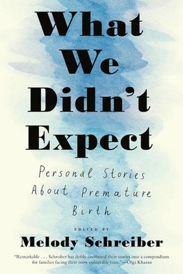 What We Didn't Expect: Personal Stories About Premature Birth by Melody Schreibe