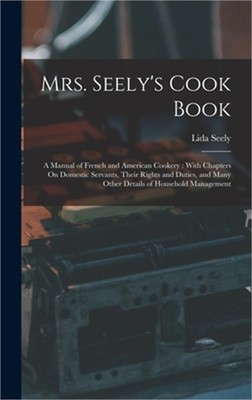 Mrs. Seely's Cook Book: A Manual of French and American Cookery: With Chapters O