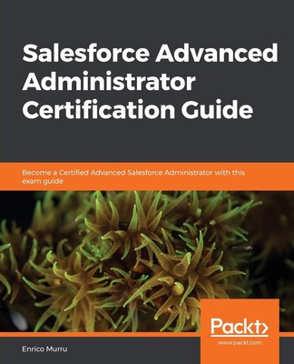 Salesforce Advanced Administrator Certification Guide: Become a Certified Ad...