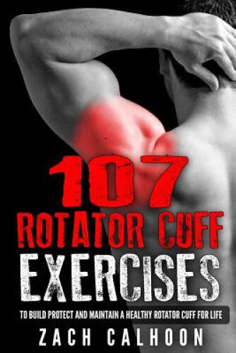 107 Rotator Cuff Exercises: To Build, Protect and Maintain a Healthy Rotator