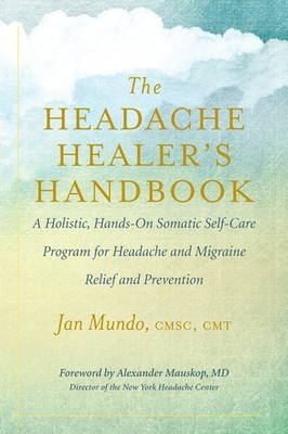 The Headache Healer s Handbook: A Holistic, Hands-On Somatic Self-Care Pro...