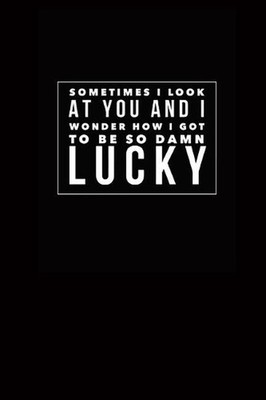 Sometimes I Look at You and I Wonder How I Got to Be So Damn Lucky by Joy Bounti