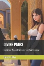 Divine Paths: Exploring Zoroastrianism's Spiritual Journey by Bosco Ekka Paperba