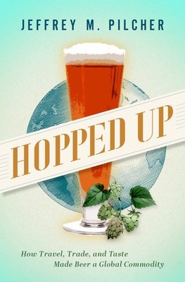 Hopped Up: How Travel, Trade, and Taste Made Beer a Global Commodity, Pilcher..