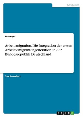 Arbeitsmigration. Die Integration der ersten Arbeitsemigrantengeneration in der