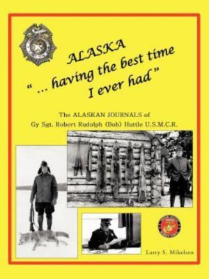 Alaska ''...Having the Best Time I Ever Had'' : The Alaska Journals of Gy Sgt. ...
