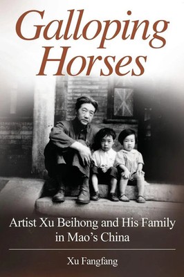 Galloping Horses Artist Xu Beihong and His Family in Mao's China Xu Fangfang