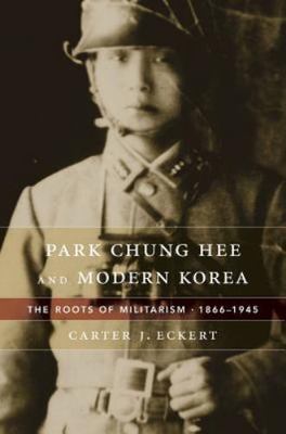 Park Chung Hee and Modern Korea: The Roots of Militarism, 1866 1945 by Eckert, 
