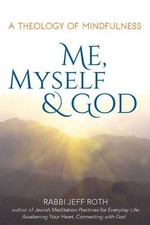 Me, Myself and God: A Theology of Mindfulness by Roth, Rabbi Jeff