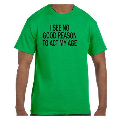 Funny Humor Tshirt I See No Good Reason To Act My Age Short or Long Sleeve