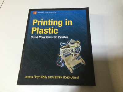 Printing in Plastic : Build Your Own 3D Printer by James Floyd Kelly and Patrick