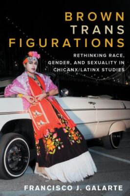 Brown Trans Figurations : Rethinking Race, Gender, and Sexuality in Chicanx/L...