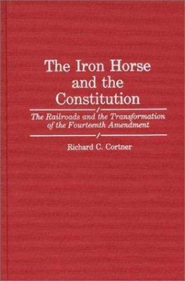 Iron Horse and the Constitution : The Railroads and the Transformation of the...