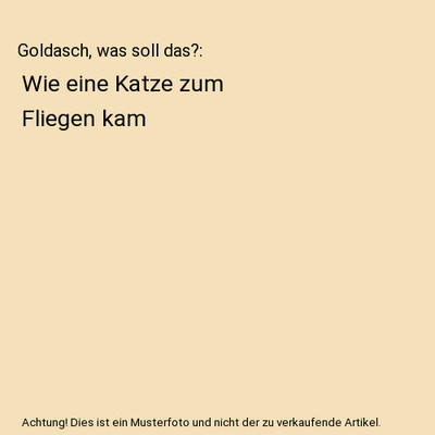 Goldasch, was soll das?: Wie eine Katze zum Fliegen kam: Wie eine Katze zum Flie