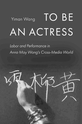 To Be an Actress: Labor and Performance in Anna May Wong's Cross-Media World by