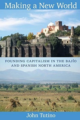 Making a New World: Founding Capitalism in the Bajio and Spanish North America