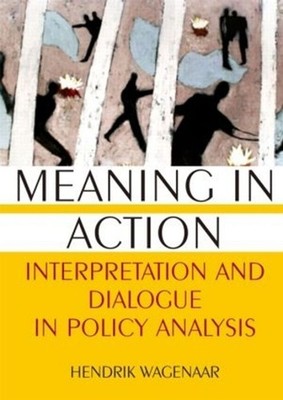 Meaning in Action: Interpretation and Dialogue in Policy Analysis by Hendrik Wag