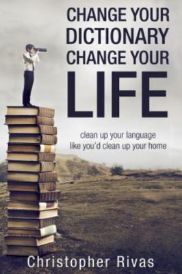 Change Your Dictionary Change Your Life: Clean Up Your Language Like You'd Cl...