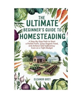 The Ultimate Beginner's Guide to Homesteading: A Step-by-Step Path to Start a Po
