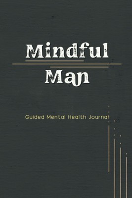 Mindful Man Guided Mental Health Journal: A Notebook for Men to Explore Mindfuln
