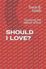 Should I Love?: Exploring the Nature of love by Travis B. Smith Paperback Book