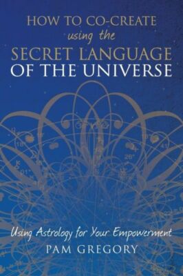 How To Co-Create Using The Secret Language Of The Universe: Using Astrology...