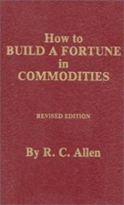 How to Build a Fortune in Commodities by Allen, R. C.
