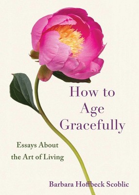 How to Age Gracefully: Essays About the Art of Living - Hoffbeck Scoblic, Ba...
