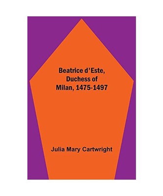 Beatrice d'Este, Duchess of Milan, 1475-1497, Julia Mary Cartwright