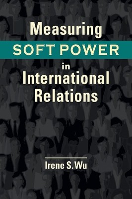 Measuring Soft Power in International Relations by Irene S. Wu - 9798896166795