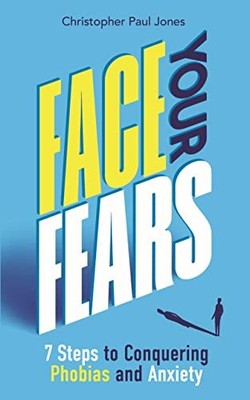Face Your Fears: 7 Steps to Conquering Phobias and Anxiety by Christopher Paul