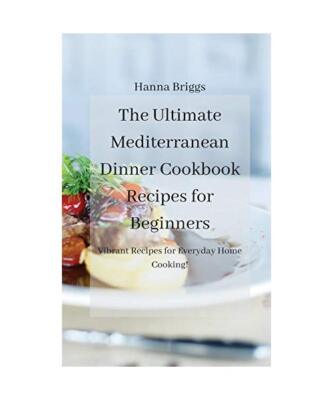The Ultimate Mediterranean Dinner Cookbook Recipes for Beginners: Vibrant Recipe