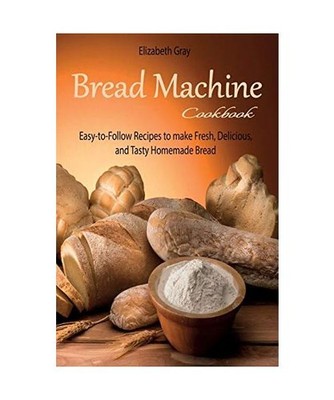 Bread Machine Cookbook: Easy-to-Follow Recipes to make Fresh, Delicious, and Tas