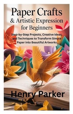 Paper Crafts & Artistic Expression for Beginners: Step-by-Step Projects, Creativ