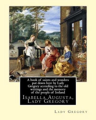A book of saints and wonders put down here by Lady Gregory according to the old 