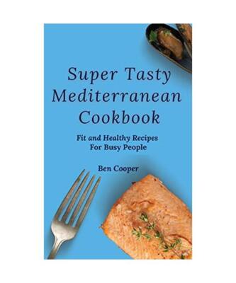 Super Tasty Mediterranean Cookbook: Fit and Healthy Recipes For Busy People, Ben