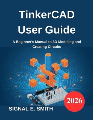 TinkerCAD User Guide: A Beginner's Manual to 3D Modeling and Creating Circuits b