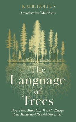 The Language of Trees: How Trees Make Our World, Change Our Minds and Rewild Our
