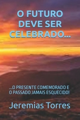 O Futuro Deve Ser Celebrado...: ...O Presente Comemorado E O Passado Jamais Esqu
