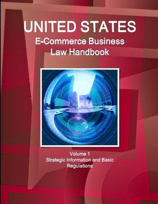 US E-Commerce Business Law Handbook Volume 1 Strategic Information and Basic Reg