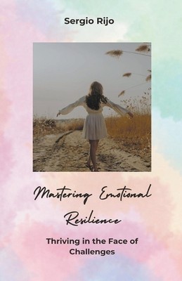 Mastering Emotional Resilience: Thriving in the Face of Challenges by Sergio Rij
